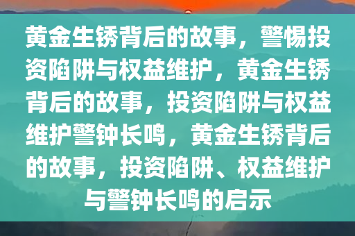 黄金生锈背后的故事，警惕投资陷阱与权益维护，黄金生锈背后的故事，投资陷阱与权益维护警钟长鸣，黄金生锈背后的故事，投资陷阱、权益维护与警钟长鸣的启示