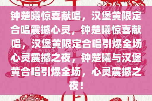 钟楚曦惊喜献唱，汉堡黄限定合唱震撼心灵，钟楚曦惊喜献唱，汉堡黄限定合唱引爆全场心灵震撼之夜，钟楚曦与汉堡黄合唱引爆全场，心灵震撼之夜！