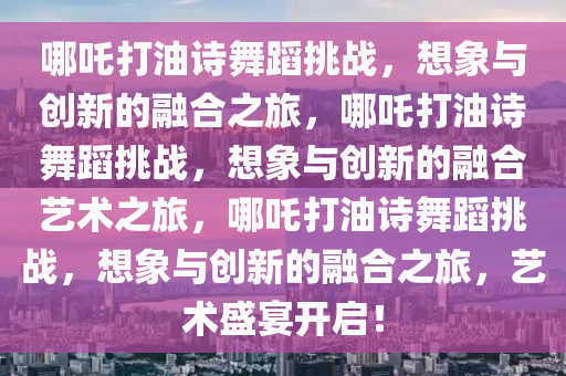 哪吒打油诗舞蹈挑战，想象与创新的融合之旅，哪吒打油诗舞蹈挑战，想象与创新的融合艺术之旅，哪吒打油诗舞蹈挑战，想象与创新的融合之旅，艺术盛宴开启！