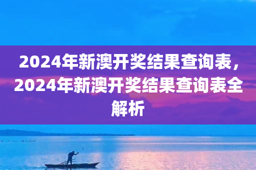 2024年新澳开奖结果查询表，2024年新澳开奖结果查询表全解析