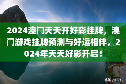 2024澳门天天开好彩挂牌，澳门游戏挂牌预测与好运相伴，2024年天天好彩开启！，2024澳门天天好彩挂牌开启，游戏挂牌预测与好运同行