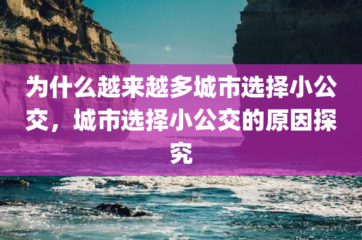 为什么越来越多城市选择小公交，城市选择小公交的原因探究