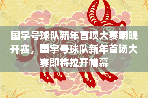 国字号球队新年首项大赛明晚开赛，国字号球队新年首场大赛即将拉开帷幕