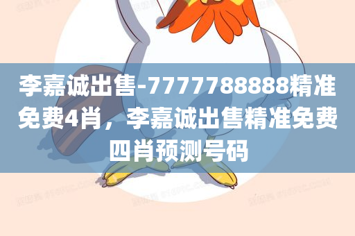李嘉诚出售-7777788888精准免费4肖，李嘉诚出售精准免费四肖预测号码，李嘉诚精准四肖预测号码出售，免费预测号码77777与88888四肖选择