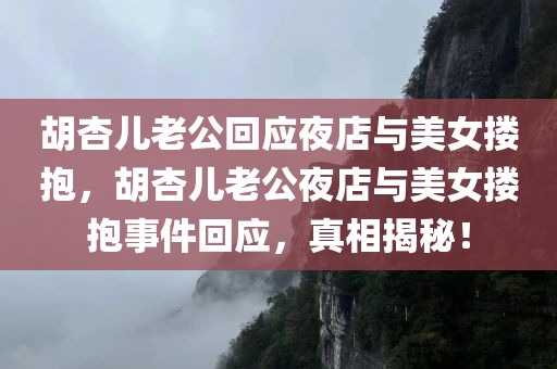 胡杏儿老公回应夜店与美女搂抱，胡杏儿老公夜店与美女搂抱事件回应，真相揭秘！，胡杏儿老公夜店与美女搂抱事件真相揭秘，回应与探讨