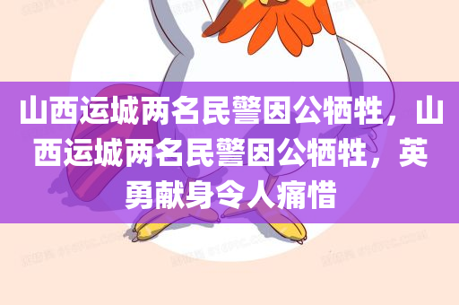 山西运城两名民警因公牺牲，山西运城两名民警因公牺牲，英勇献身令人痛惜，山西运城两名民警英勇牺牲，痛惜殉职事迹