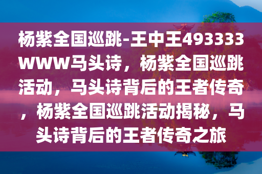杨紫全国巡跳-王中王493333WWW马头诗，杨紫全国巡跳活动，马头诗背后的王者传奇，杨紫全国巡跳活动揭秘，马头诗背后的王者传奇之旅