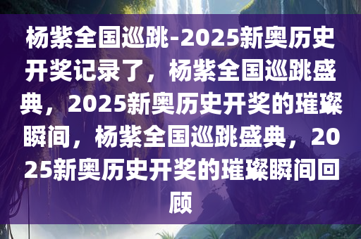 杨紫全国巡跳-2025新奥历史开奖记录了，杨紫全国巡跳盛典，2025新奥历史开奖的璀璨瞬间，杨紫全国巡跳盛典，2025新奥历史开奖的璀璨瞬间回顾