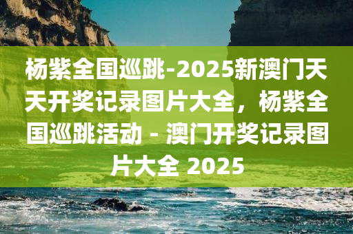 杨紫全国巡跳-2025新澳门天天开奖记录图片大全，杨紫全国巡跳活动 - 澳门开奖记录图片大全 2025，杨紫全国巡跳活动暨澳门开奖记录图片大全 2025回顾