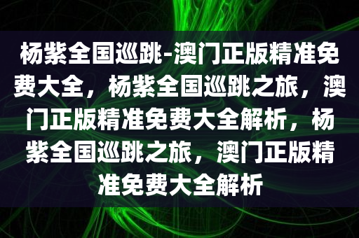 杨紫全国巡跳-澳门正版精准免费大全，杨紫全国巡跳之旅，澳门正版精准免费大全解析，杨紫全国巡跳之旅，澳门正版精准免费大全解析