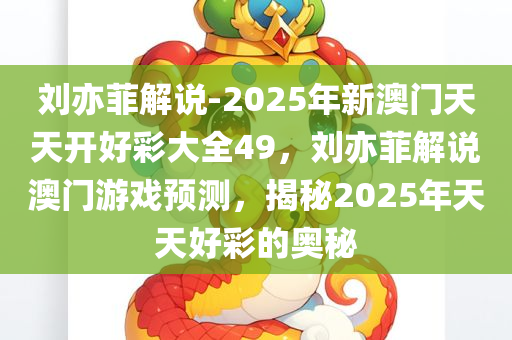 刘亦菲解说-2025年新澳门天天开好彩大全49，刘亦菲解说澳门游戏预测，揭秘2025年天天好彩的奥秘