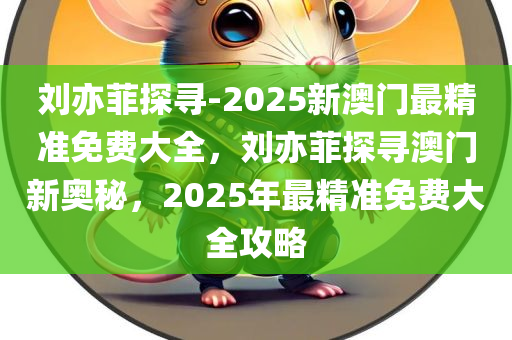 刘亦菲探寻-2025新澳门最精准免费大全，刘亦菲探寻澳门新奥秘，2025年最精准免费大全攻略