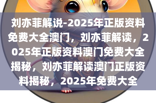 刘亦菲解说-2025年正版资料免费大全澳门，刘亦菲解读，2025年正版资料澳门免费大全揭秘，刘亦菲解读澳门正版资料揭秘，2025年免费大全