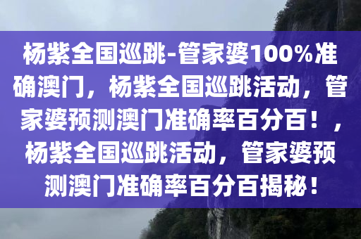 杨紫全国巡跳-管家婆100%准确澳门，杨紫全国巡跳活动，管家婆预测澳门准确率百分百！，杨紫全国巡跳活动，管家婆预测澳门准确率百分百揭秘！