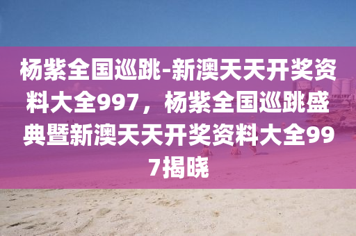 杨紫全国巡跳-新澳天天开奖资料大全997，杨紫全国巡跳盛典暨新澳天天开奖资料大全997揭晓