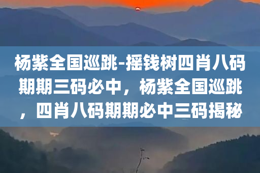 杨紫全国巡跳-摇钱树四肖八码期期三码必中，杨紫全国巡跳，四肖八码期期必中三码揭秘