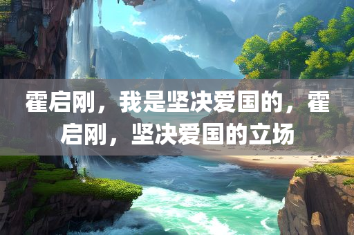 霍启刚，我是坚决爱国的，霍启刚，坚决爱国的立场，霍启刚的坚定爱国立场，坚决捍卫国家尊严与荣誉