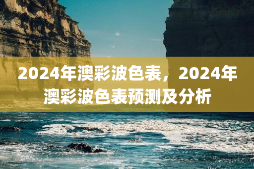 2024年澳彩波色表，2024年澳彩波色表预测及分析，2024年澳彩波色表预测及分析，揭秘未来游戏趋势