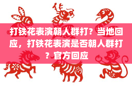 打铁花表演朝人群打？当地回应，打铁花表演是否朝人群打？官方回应，关于打铁花表演是否朝人群打的回应与探讨