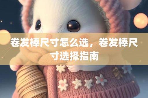 卷发棒尺寸怎么选，卷发棒尺寸选择指南
