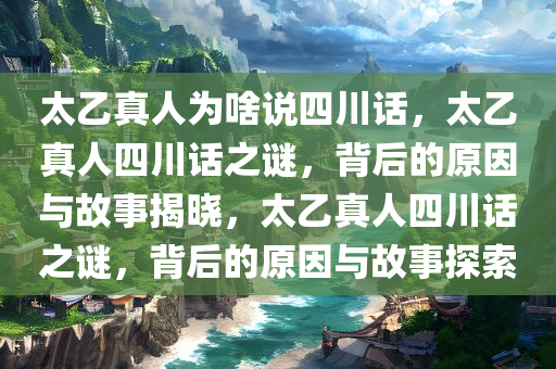 太乙真人为啥说四川话，太乙真人四川话之谜，背后的原因与故事揭晓，太乙真人四川话之谜，背后的原因与故事探索