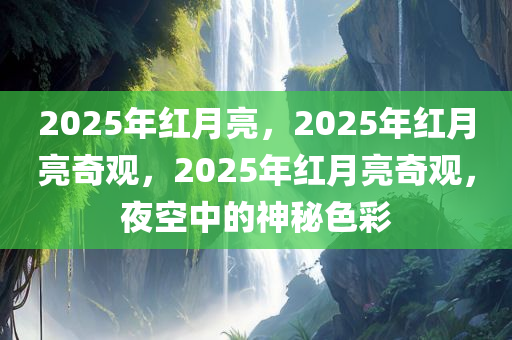 2025年红月亮，2025年红月亮奇观，2025年红月亮奇观，夜空中的神秘色彩