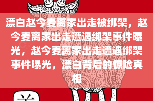 漂白赵今麦离家出走被绑架，赵今麦离家出走遭遇绑架事件曝光，赵今麦离家出走遭遇绑架事件曝光，漂白背后的惊险真相