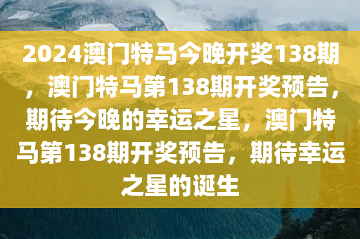 2024澳门特马今晚开奖138期，澳门特马第138期开奖预告，期待今晚的幸运之星，澳门特马第138期开奖预告，期待幸运之星的诞生