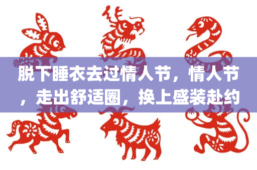 脱下睡衣去过情人节，情人节，走出舒适圈，换上盛装赴约