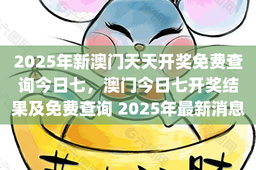 2025年新澳门天天开奖免费查询今日七，澳门今日七开奖结果及免费查询 2025年最新消息