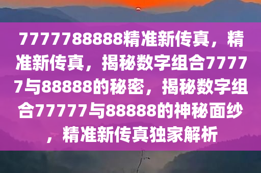 7777788888精准新传真，精准新传真，揭秘数字组合77777与88888的秘密，揭秘数字组合77777与88888的神秘面纱，精准新传真独家解析