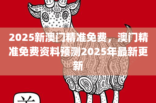 2025新澳门精准免费，澳门精准免费资料预测2025年最新更新，澳门精准预测资料，揭秘未来2025年最新预测资讯免费分享