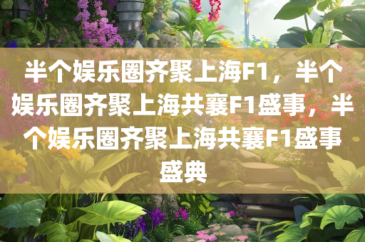半个娱乐圈齐聚上海F1，半个娱乐圈齐聚上海共襄F1盛事
