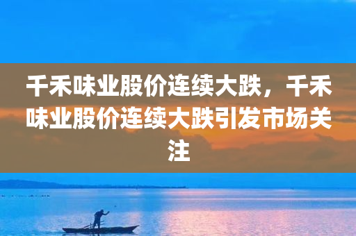 千禾味业股价连续大跌，千禾味业股价连续大跌引发市场关注，千禾味业股价连续大跌引发市场关注热潮