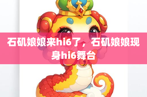 石矶娘娘来hi6了，石矶娘娘现身hi6舞台