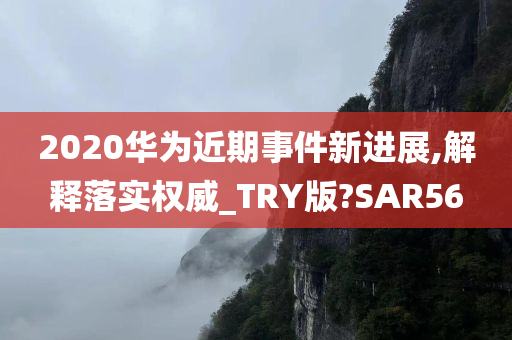 2020华为近期事件新进展,解释落实权威_TRY版?SAR56