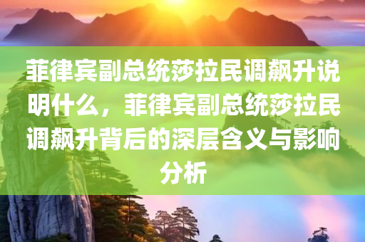 菲律宾副总统莎拉民调飙升说明什么，菲律宾副总统莎拉民调飙升背后的深层含义与影响分析