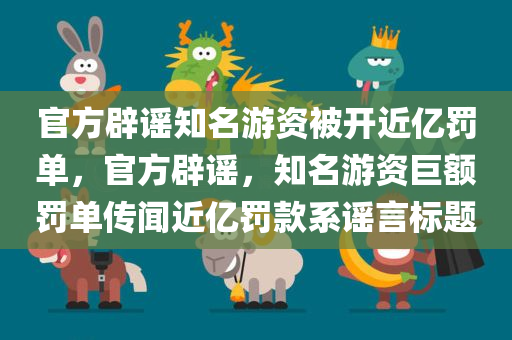 官方辟谣知名游资被开近亿罚单，官方辟谣，知名游资巨额罚单传闻近亿罚款系谣言标题