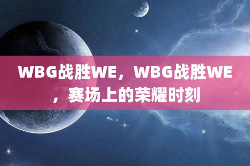WBG战胜WE，WBG战胜WE，赛场上的荣耀时刻