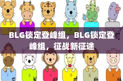 BLG锁定登峰组，BLG锁定登峰组，征战新征途，BLG锁定登峰组，征战新征途——雄心壮志启航