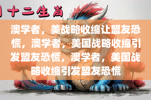 澳学者，美战略收缩让盟友恐慌，澳学者，美国战略收缩引发盟友恐慌，澳学者，美国战略收缩引发盟友恐慌今晚必出三肖2025_2025新澳门精准免费提供·精确判断