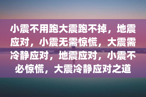 小震不用跑大震跑不掉，地震应对，小震无需惊慌，大震需冷静应对，地震应对，小震不必惊慌，大震冷静应对之道