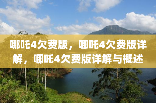 哪吒4欠费版，哪吒4欠费版详解，哪吒4欠费版详解与概述