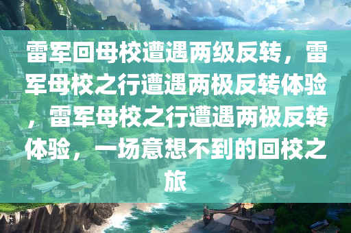 雷军回母校遭遇两级反转，雷军母校之行遭遇两极反转体验，雷军母校之行遭遇两极反转体验，一场意想不到的回校之旅