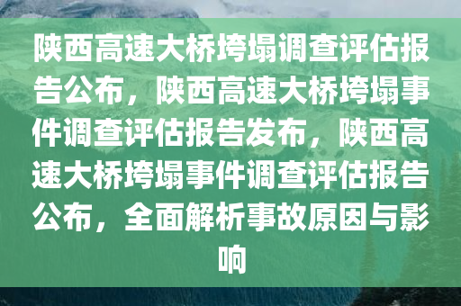 陕西高速大桥垮塌调查评估报告公布，陕西高速大桥垮塌事件调查评估报告发布，陕西高速大桥垮塌事件调查评估报告公布，全面解析事故原因与影响