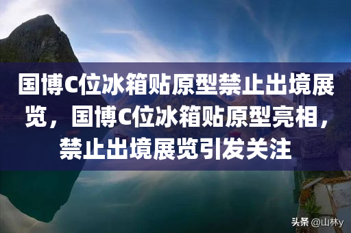 国博C位冰箱贴原型禁止出境展览，国博C位冰箱贴原型亮相，禁止出境展览引发关注