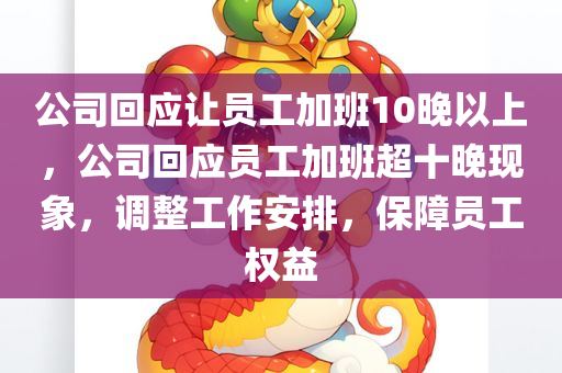 公司回应让员工加班10晚以上，公司回应员工加班超十晚现象，调整工作安排，保障员工权益，公司回应员工加班超十晚现象，调整工作安排，保障员工权益举措出台