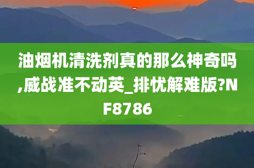 油烟机清洗剂真的那么神奇吗,威战准不动英_排忧解难版?NF8786
