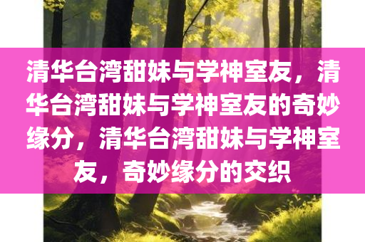 清华台湾甜妹与学神室友，清华台湾甜妹与学神室友的奇妙缘分，清华台湾甜妹与学神室友，奇妙缘分的交织