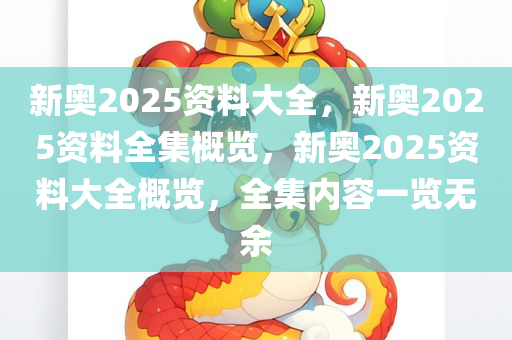 新奥2025资料大全，新奥2025资料全集概览，新奥2025资料大全概览，全集内容一览无余